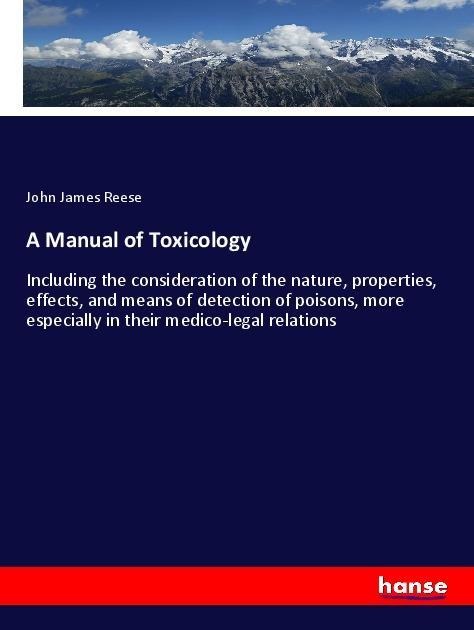 A Manual of Toxicology: Including the consideration of the nature, properties, effects, and means of detection of poisons, more especially in their medico-legal relations