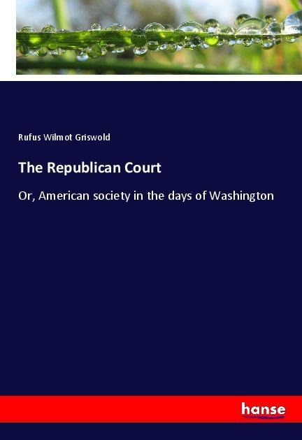 The Republican Court: Or, American society in the days of Washington