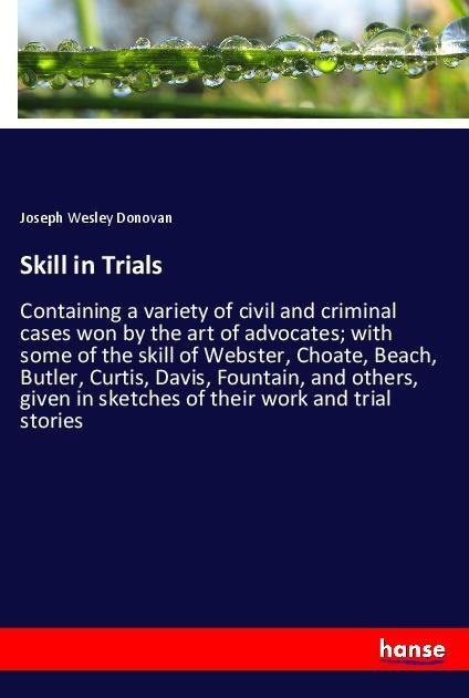 Skill in Trials: Containing a variety of civil and criminal cases won by the art of advocates; with some of the skill of Webster, Choate, Beach, Butler, Curtis, Davis, Fountain, and others, given in sketches of their work and trial stories