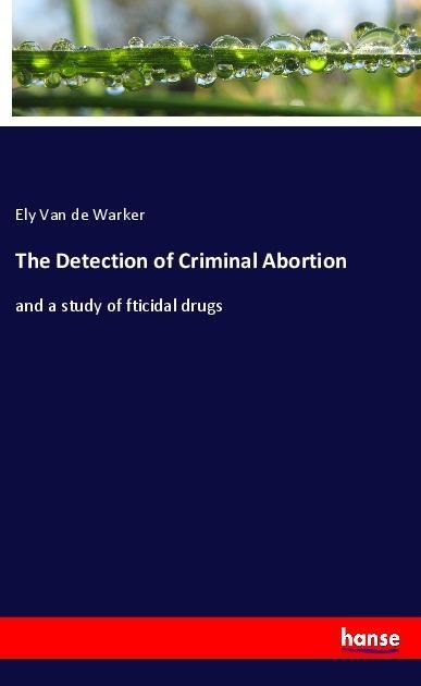 The Detection of Criminal Abortion: and a study of fticidal drugs