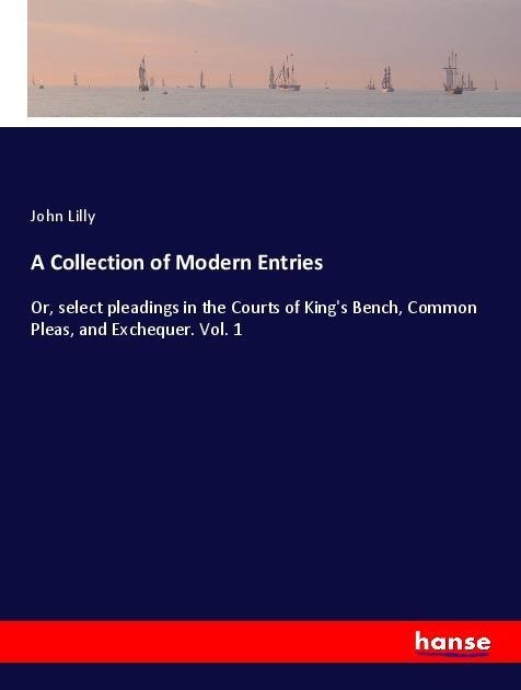 A Collection of Modern Entries: Or, select pleadings in the Courts of Kings Bench, Common Pleas, and Exchequer. Vol. 1