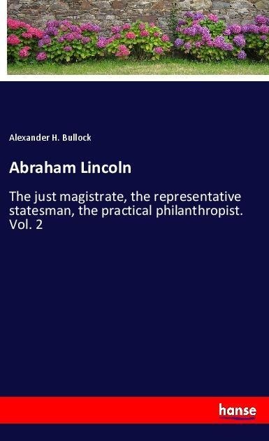Abraham Lincoln: The just magistrate, the representative statesman, the practical philanthropist. Vol. 2