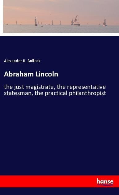 Abraham Lincoln: the just magistrate, the representative statesman, the practical philanthropist
