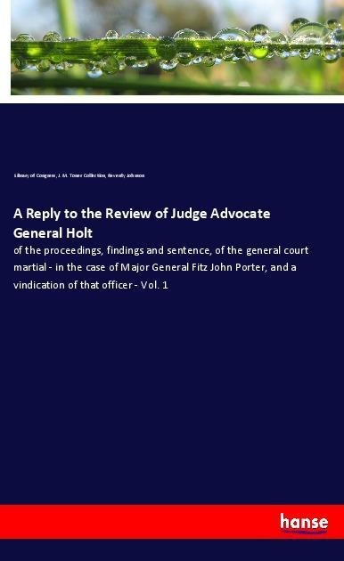 A Reply to the Review of Judge Advocate General Holt: of the proceedings, findings and sentence, of the general court martial - in the case of Major General Fitz John Porter, and a vindication of that officer - Vol. 1