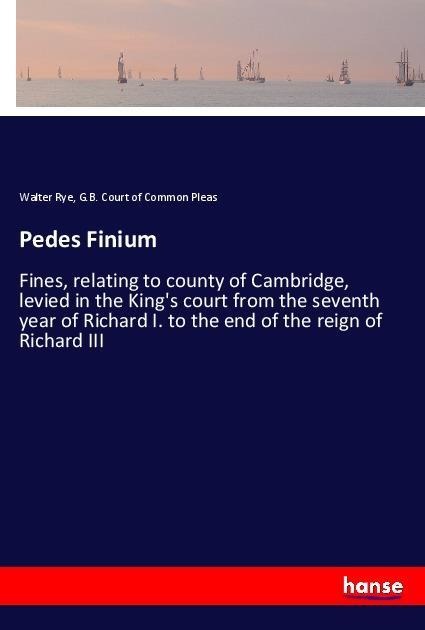 Pedes Finium: Fines, relating to county of Cambridge, levied in the Kings court from the seventh year of Richard I. to the end of the reign of Richard III