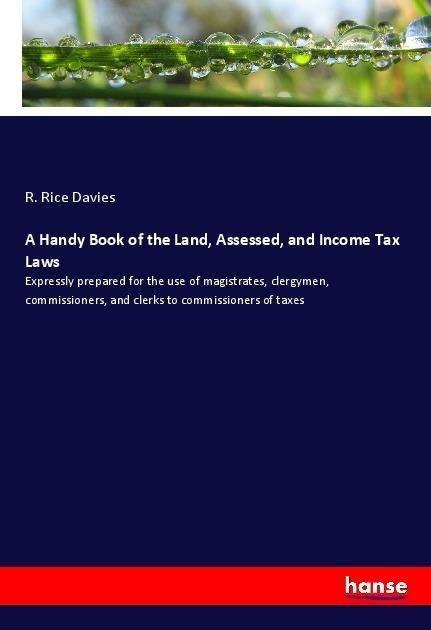 A Handy Book of the Land, Assessed, and Income Tax Laws: Expressly prepared for the use of magistrates, clergymen, commissioners, and clerks to commissioners of taxes