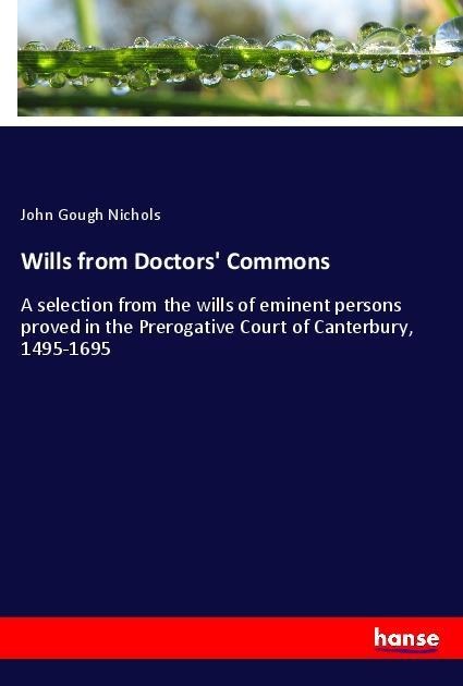 Wills from Doctors Commons: A selection from the wills of eminent persons proved in the Prerogative Court of Canterbury, 1495-1695