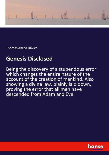 Genesis Disclosed: Being the discovery of a stupendous error which changes the entire nature of the account of the creation of mankind. Also showing a divine law, plainly laid down, proving the error that all men have descended from Adam and Eve