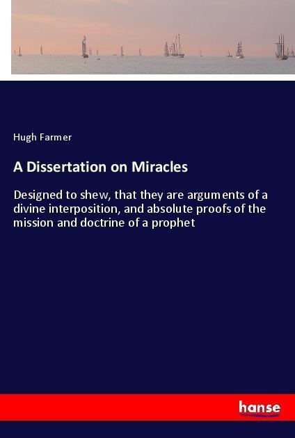 A Dissertation on Miracles: Designed to shew, that they are arguments of a divine interposition, and absolute proofs of the mission and doctrine of a prophet