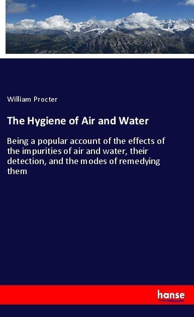 The Hygiene of Air and Water: Being a popular account of the effects of the impurities of air and water, their detection, and the modes of remedying them