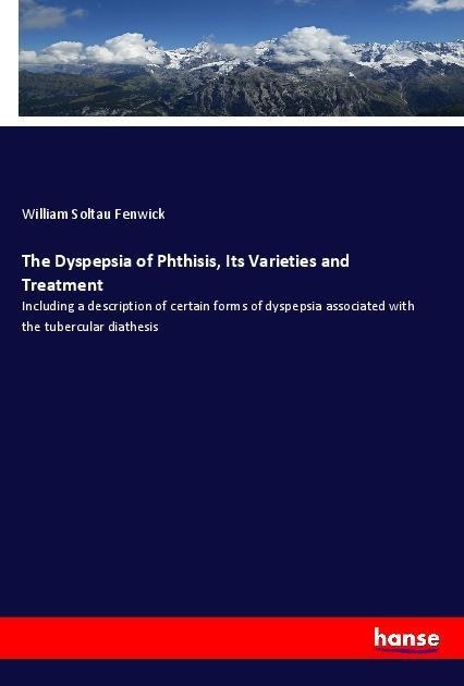 The Dyspepsia of Phthisis, Its Varieties and Treatment: Including a description of certain forms of dyspepsia associated with the tubercular diathesis