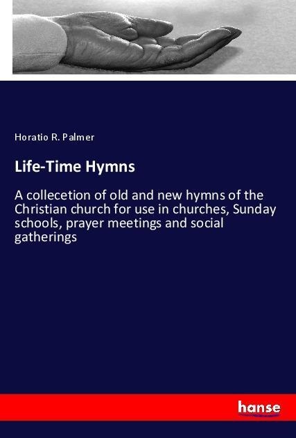 Life-Time Hymns: A collecetion of old and new hymns of the Christian church for use in churches, Sunday schools, prayer meetings and social gatherings