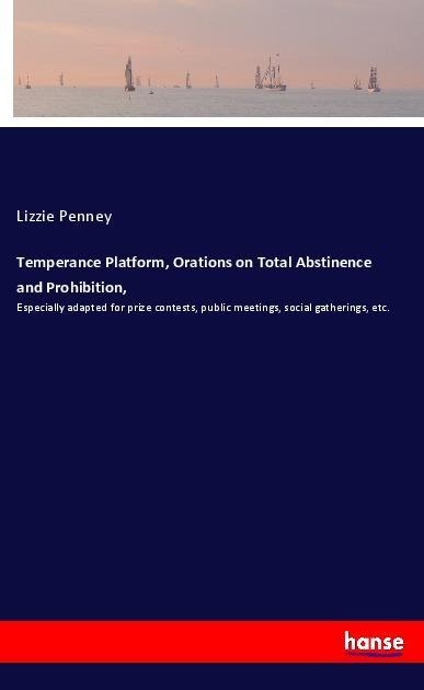 Temperance Platform, Orations on Total Abstinence and Prohibition,: Especially adapted for prize contests, public meetings, social gatherings, etc.