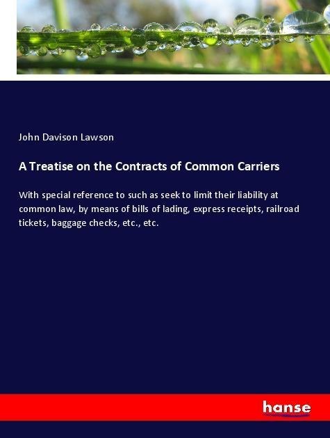 A Treatise on the Contracts of Common Carriers: With special reference to such as seek to limit their liability at common law, by means of bills of lading, express receipts, railroad tickets, baggage checks, etc., etc.
