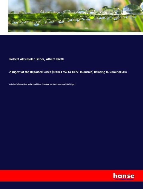 A Digest of the Reported Cases (From 1756 to 1870, Inklusive) Relating to Criminal Law: Criminal information, and extradition : founded on Harrisons Analytical digest