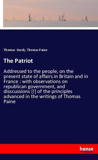 The Patriot: Addressed to the people, on the present state of affairs in Britain and in France : with observations on republican government, and disscussions [!] of the principles advanced in the writings of Thomas Paine
