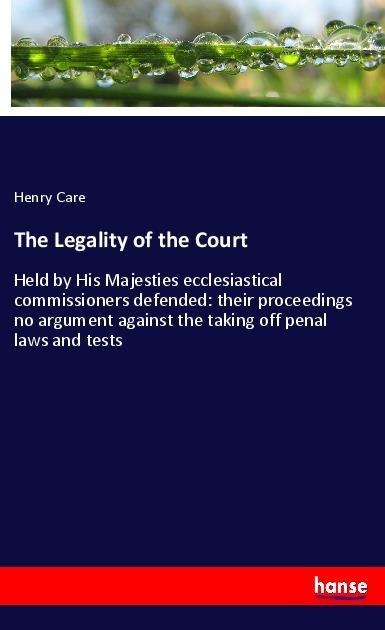 The Legality of the Court: Held by His Majesties ecclesiastical commissioners defended: their proceedings no argument against the taking off penal laws and tests
