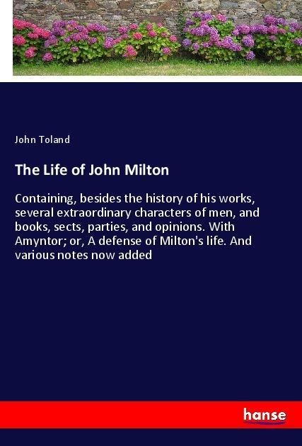 The Life of John Milton: Containing, besides the history of his works, several extraordinary characters of men, and books, sects, parties, and opinions. With Amyntor; or, A defense of Miltons life. And various notes now added