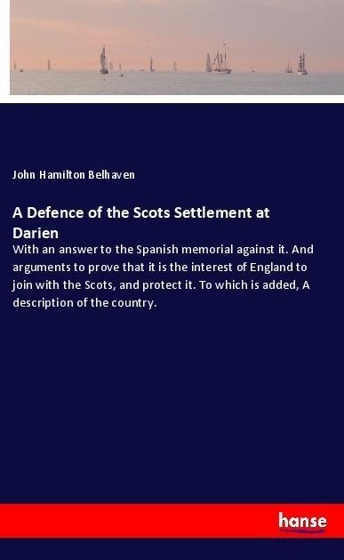 A Defence of the Scots Settlement at Darien: With an answer to the Spanish memorial against it. And arguments to prove that it is the interest of England to join with the Scots, and protect it. To which is added, A description of the country.