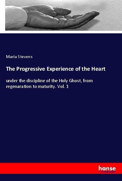 The Progressive Experience of the Heart: under the discipline of the Holy Ghost, from regenaration to maturity. Vol. 1