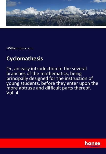 Cyclomathesis: Or, an easy introduction to the several branches of the mathematics; being principally designed for the instruction of young students, before they enter upon the more abtruse and difficult parts thereof. Vol. 4