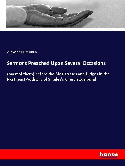 Sermons Preached Upon Several Occasions: (most of them) before the Magistrates and Judges in the Northeast-Auditory of S. Giless Church Edinburgh