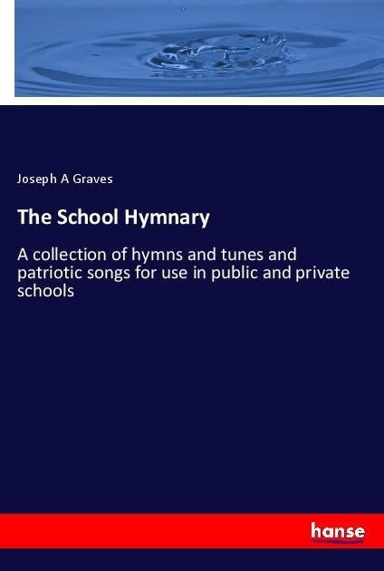 The School Hymnary: A collection of hymns and tunes and patriotic songs for use in public and private schools