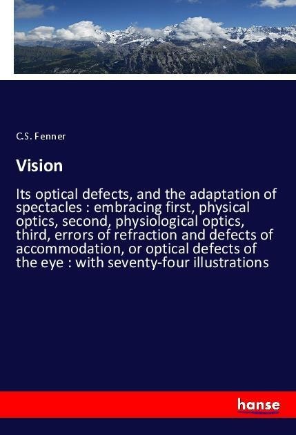 Vision: Its optical defects, and the adaptation of spectacles : embracing first, physical optics, second, physiological optics, third, errors of refraction and defects of accommodation, or optical defects of the eye : with seventy-four illustrations
