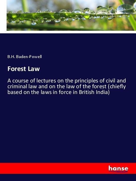 Forest Law: A course of lectures on the principles of civil and criminal law and on the law of the forest (chiefly based on the laws in force in British India)