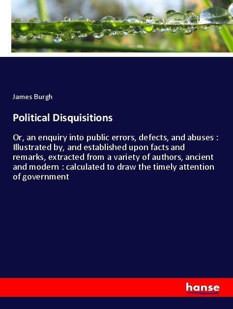 Political Disquisitions: Or, an enquiry into public errors, defects, and abuses : Illustrated by, and established upon facts and remarks, extracted from a variety of authors, ancient and modern : calculated to draw the timely attention of government