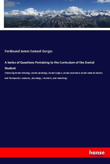 A Series of Questions Pertaining to the Curriculum of the Dental Student: Embracing dental histology, dental pathology, dental surgery, dental prosthesis, dental materia medica and therapeutics, anatomy, physiology, chemistry, and metallurgy
