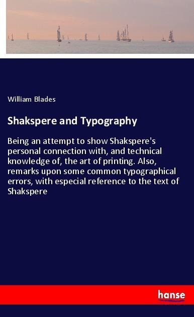 Shakspere and Typography: Being an attempt to show Shaksperes personal connection with, and technical knowledge of, the art of printing. Also, remarks upon some common typographical errors, with especial reference to the text of Shakspere