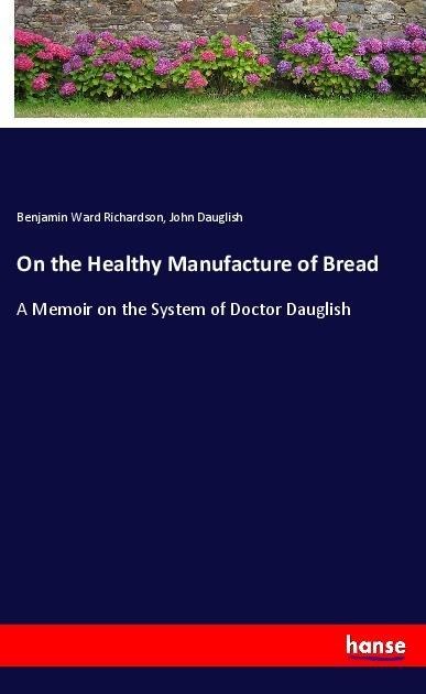 On the Healthy Manufacture of Bread: A Memoir on the System of Doctor Dauglish
