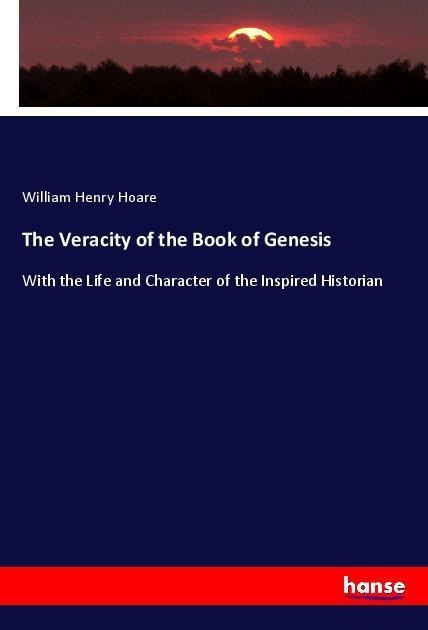 The Veracity of the Book of Genesis: With the Life and Character of the Inspired Historian