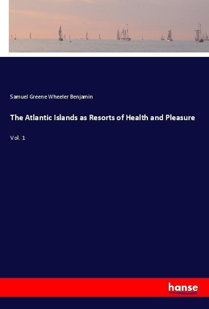 The Atlantic Islands as Resorts of Health and Pleasure: Vol. 1