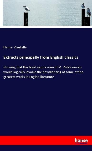Extracts principally from English classics: showing that the legal suppression of M. Zolas novels would logically involve the bowdlerizing of some of the greatest works in English literature