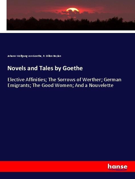 Novels and Tales by Goethe: Elective Affinities; The Sorrows of Werther; German Emigrants; The Good Women; And a Nouvelette