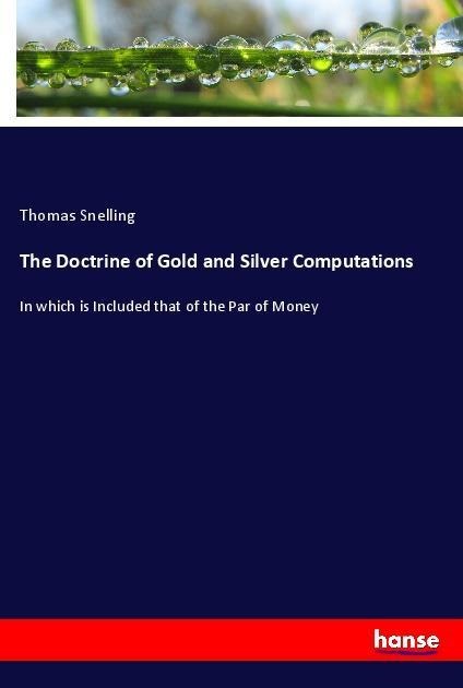 The Doctrine of Gold and Silver Computations: In which is Included that of the Par of Money