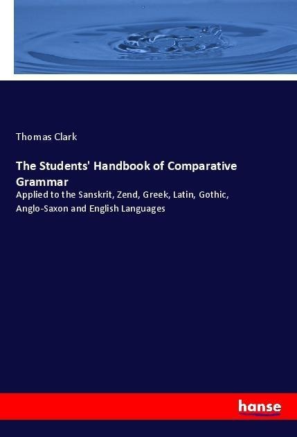 The Students Handbook of Comparative Grammar: Applied to the Sanskrit, Zend, Greek, Latin, Gothic, Anglo-Saxon and English Languages