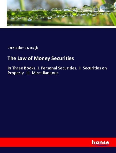 The Law of Money Securities: In Three Books. I. Personal Securities. II. Securities on Property. III. Miscellaneous