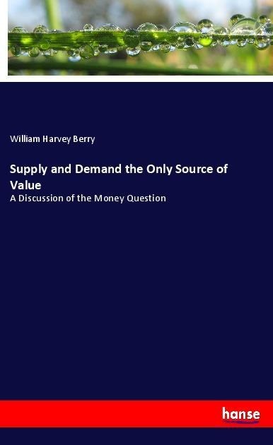 Supply and Demand the Only Source of Value: A Discussion of the Money Question