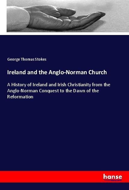 Ireland and the Anglo-Norman Church: A History of Ireland and Irish Christianity from the Anglo-Norman Conquest to the Dawn of the Reformation