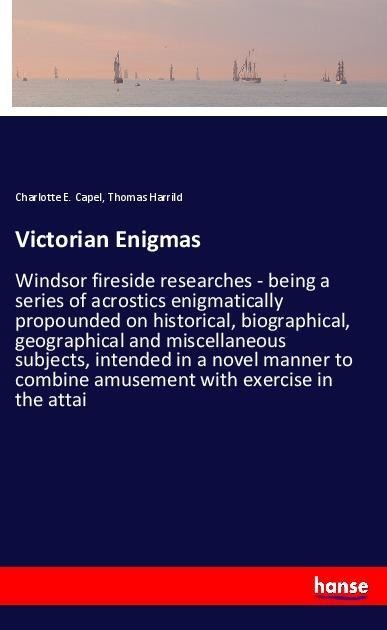 Victorian Enigmas: Windsor fireside researches - being a series of acrostics enigmatically propounded on historical, biographical, geographical and miscellaneous subjects, intended in a novel manner to combine amusement with exercise in the attai