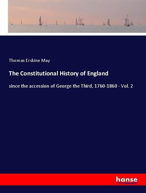 The Constitutional History of England: since the accession of George the Third, 1760-1860 - Vol. 2
