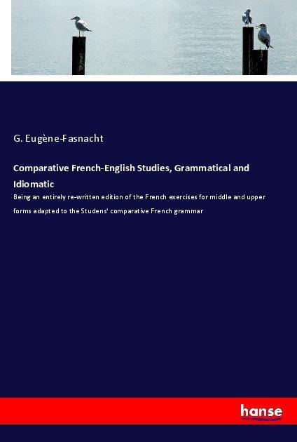 Comparative French-English Studies, Grammatical and Idiomatic: Being an entirely re-written edition of the French exercises for middle and upper forms adapted to the Studens comparative French grammar