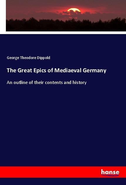 The Great Epics of Mediaeval Germany: An outline of their contents and history