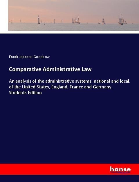 Comparative Administrative Law: An analysis of the administrative systems, national and local, of the United States, England, France and Germany. Students Edition