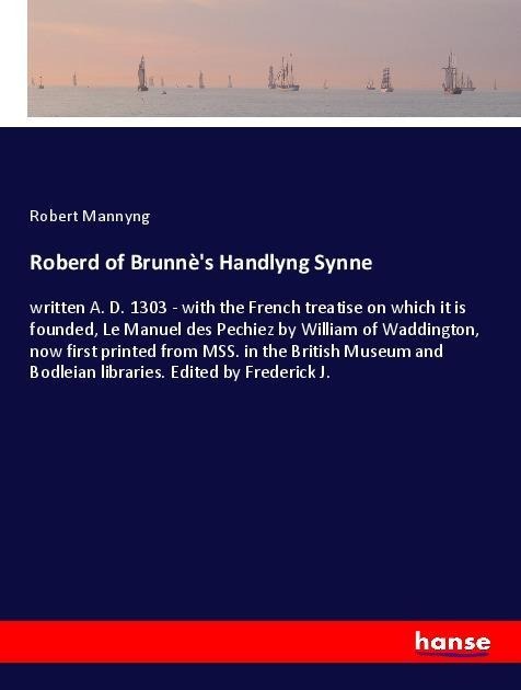 Roberd of Brunnès Handlyng Synne: written A. D. 1303 - with the French treatise on which it is founded, Le Manuel des Pechiez by William of Waddington, now first printed from MSS. in the British Museum and Bodleian libraries. Edited by Frederick J.