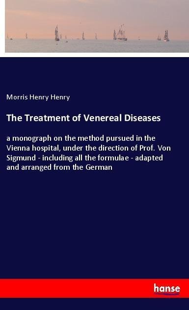 The Treatment of Venereal Diseases: a monograph on the method pursued in the Vienna hospital, under the direction of Prof. Von Sigmund - including all the formulae - adapted and arranged from the German