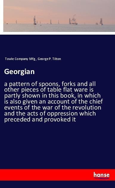 Georgian: a pattern of spoons, forks and all other pieces of table flat ware is partly shown in this book, in which is also given an account of the chief events of the war of the revolution and the acts of oppression which preceded and provoked it